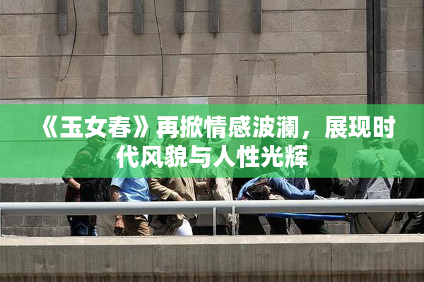 《玉女春》再掀情感波澜，展现时代风貌与人性光辉