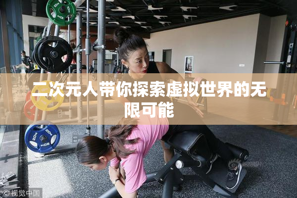 二次元人带你探索虚拟世界的无限可能