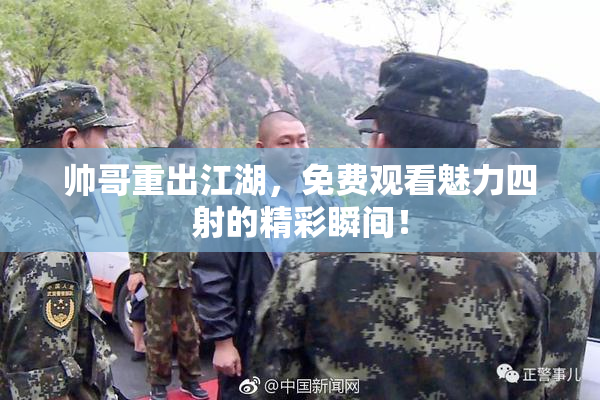 帅哥重出江湖，免费观看魅力四射的精彩瞬间！
