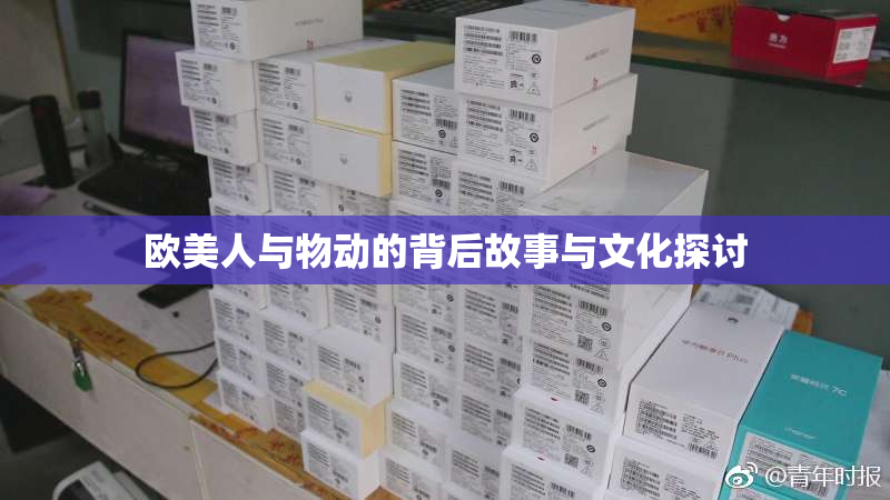 欧美人与物动的背后故事与文化探讨