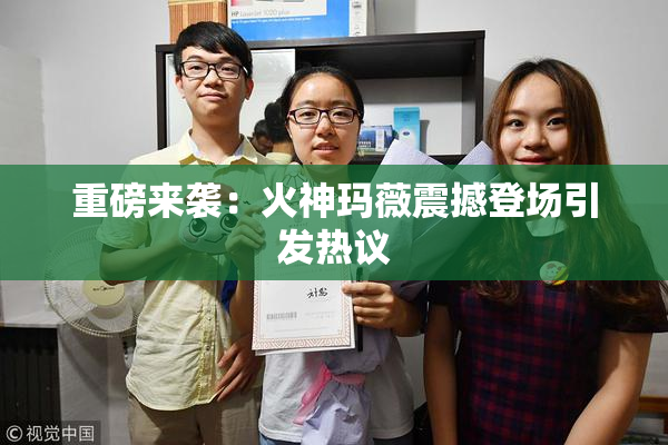 重磅来袭：火神玛薇震撼登场引发热议
