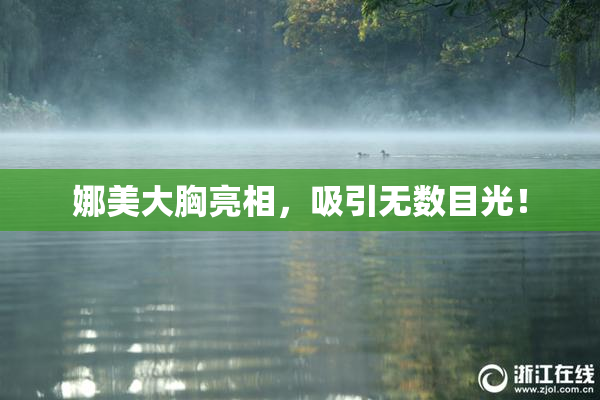 娜美大胸亮相，吸引无数目光！