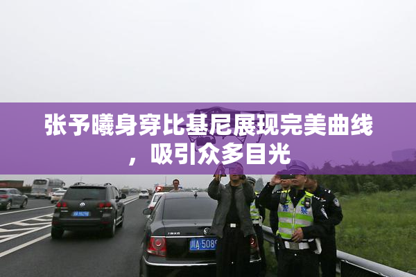 张予曦身穿比基尼展现完美曲线，吸引众多目光