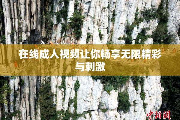 在线成人视频让你畅享无限精彩与刺激