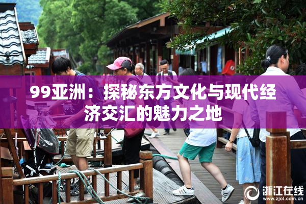 99亚洲：探秘东方文化与现代经济交汇的魅力之地