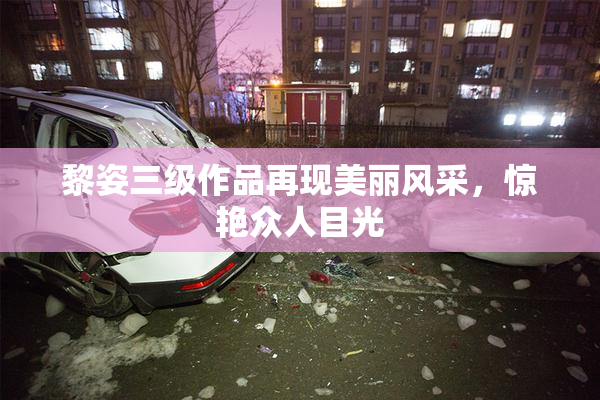 黎姿三级作品再现美丽风采，惊艳众人目光