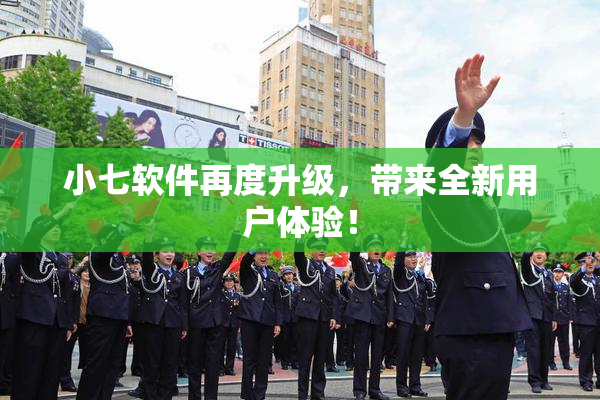小七软件再度升级，带来全新用户体验！