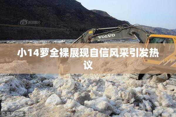 小14萝全裸展现自信风采引发热议