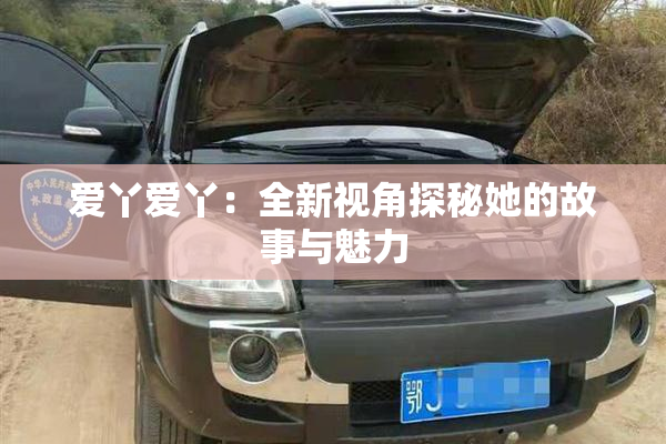 爱丫爱丫：全新视角探秘她的故事与魅力