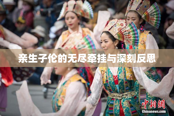 亲生子伦的无尽牵挂与深刻反思