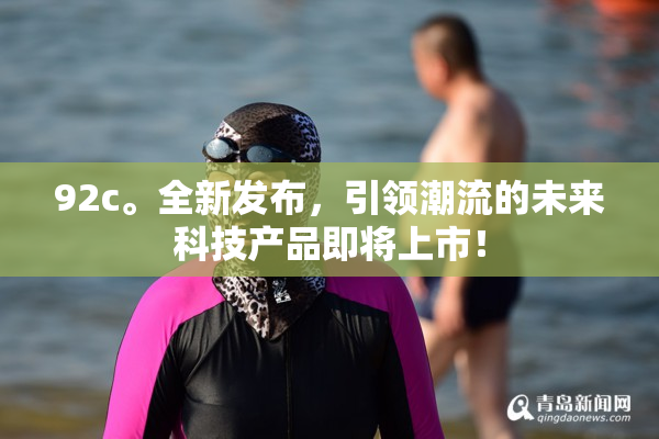 92c。全新发布，引领潮流的未来科技产品即将上市！