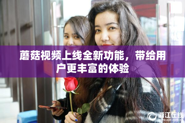蘑菇视频上线全新功能，带给用户更丰富的体验