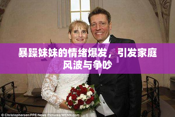 暴躁妹妹的情绪爆发，引发家庭风波与争吵