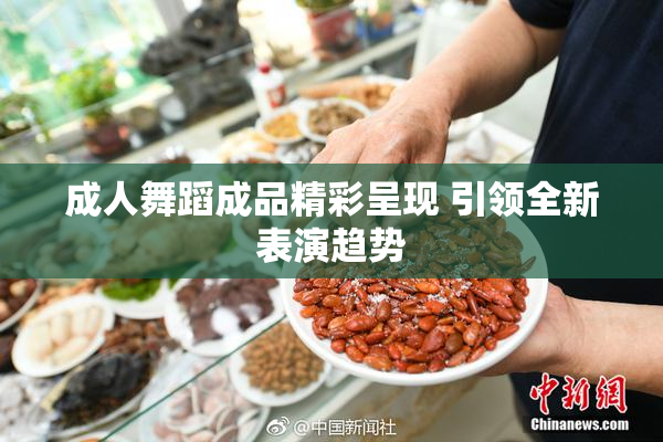 成人舞蹈成品精彩呈现 引领全新表演趋势