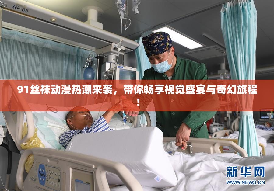 91丝袜动漫热潮来袭，带你畅享视觉盛宴与奇幻旅程！
