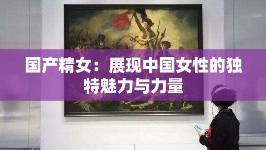 国产精女：展现中国女性的独特魅力与力量