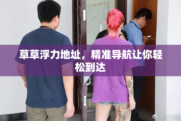 草草浮力地址，精准导航让你轻松到达