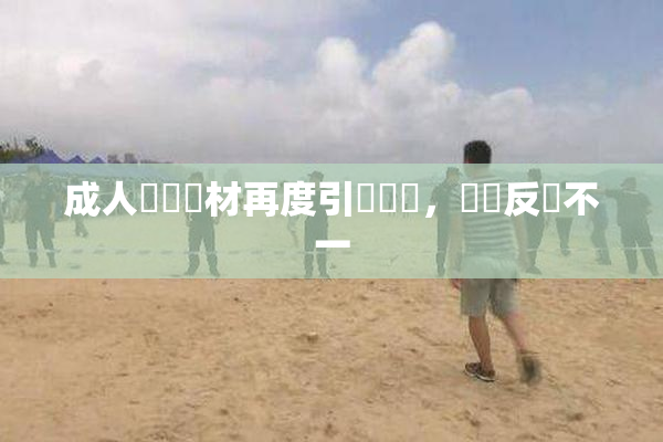 成人視頻題材再度引發熱議，觀眾反應不一