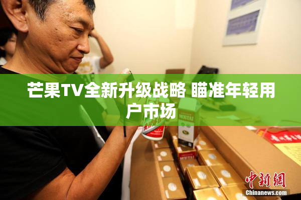 芒果TV全新升级战略 瞄准年轻用户市场