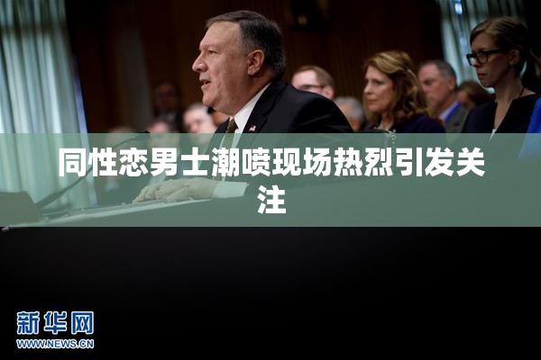 同性恋男士潮喷现场热烈引发关注