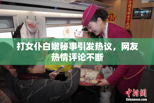 打女仆白嫩秘事引发热议，网友热情评论不断