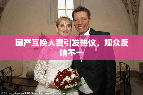国产互换人妻引发热议，观众反响不一