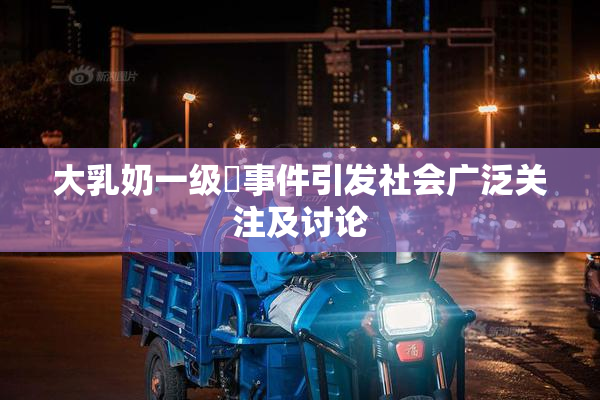 大乳奶一级婬事件引发社会广泛关注及讨论