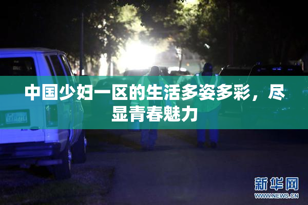 中国少妇一区的生活多姿多彩，尽显青春魅力