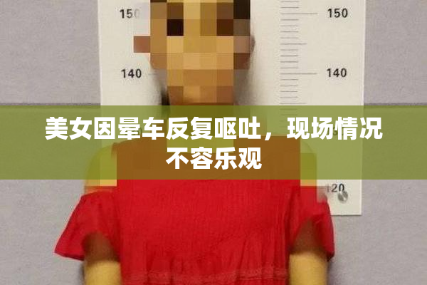 美女因晕车反复呕吐，现场情况不容乐观