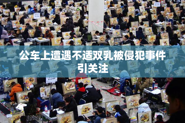 公车上遭遇不适双乳被侵犯事件引关注