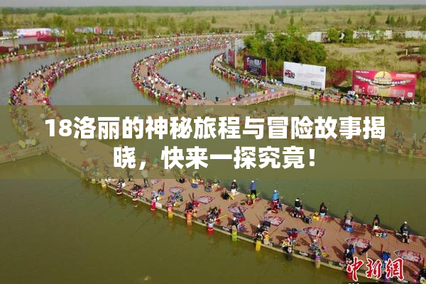 18洛丽的神秘旅程与冒险故事揭晓，快来一探究竟！