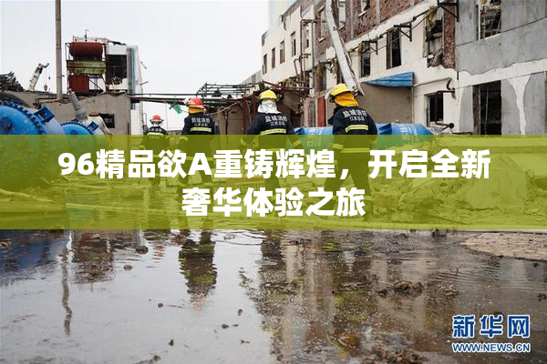96精品欲A重铸辉煌，开启全新奢华体验之旅