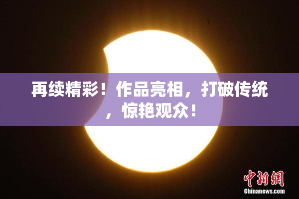 再续精彩！作品亮相，打破传统，惊艳观众！