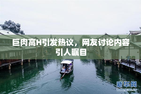 巨肉高H引发热议，网友讨论内容引人瞩目
