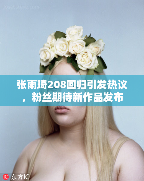 张雨琦208回归引发热议，粉丝期待新作品发布