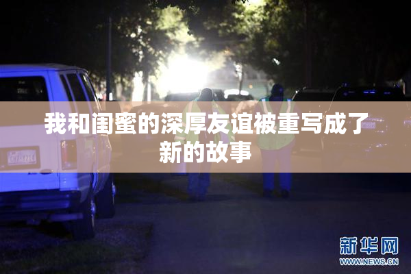 我和闺蜜的深厚友谊被重写成了新的故事