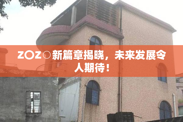 Z〇Z○新篇章揭晓，未来发展令人期待！