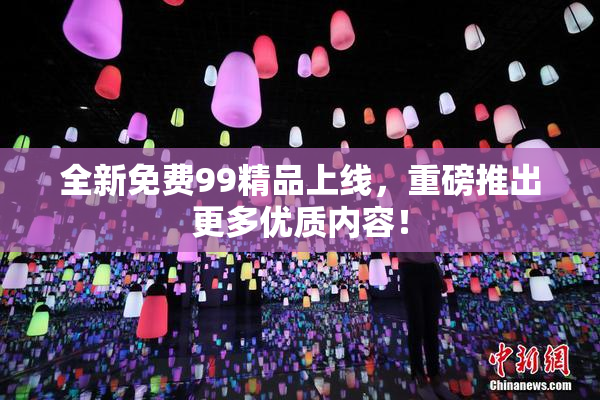 全新免费99精品上线，重磅推出更多优质内容！