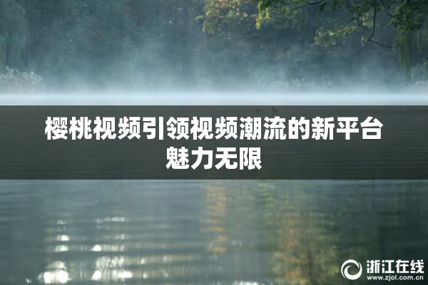 樱桃视频引领视频潮流的新平台魅力无限