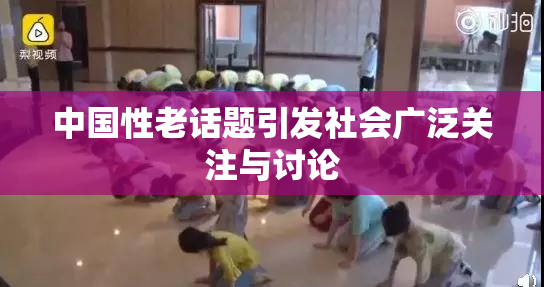 中国性老话题引发社会广泛关注与讨论