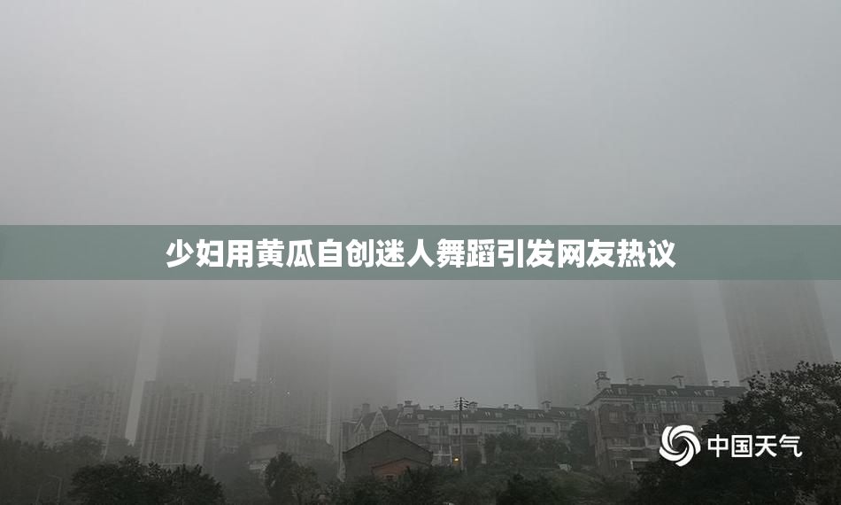 少妇用黄瓜自创迷人舞蹈引发网友热议