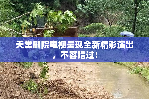 天堂剧院电视呈现全新精彩演出，不容错过！