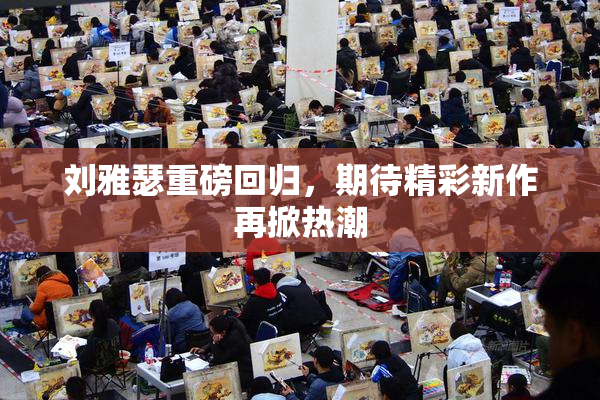 刘雅瑟重磅回归，期待精彩新作再掀热潮
