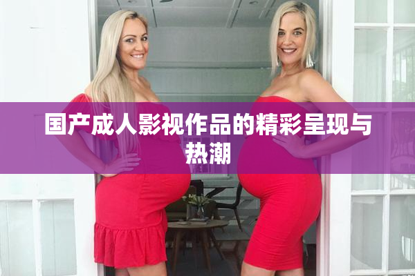 国产成人影视作品的精彩呈现与热潮