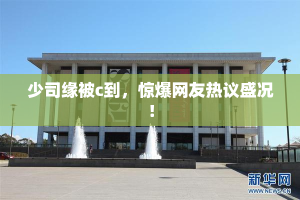 少司缘被c到，惊爆网友热议盛况！