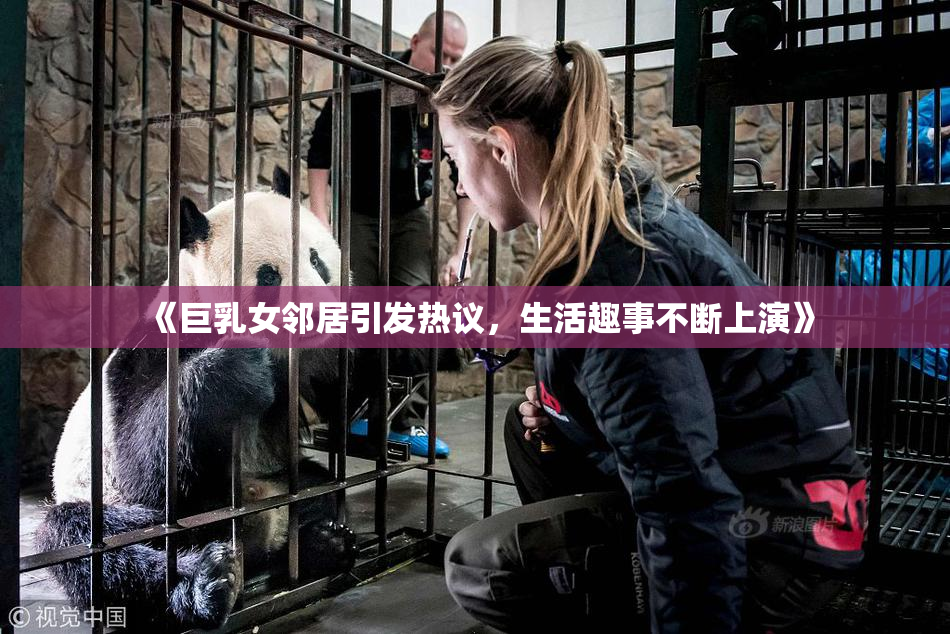 《巨乳女邻居引发热议，生活趣事不断上演》
