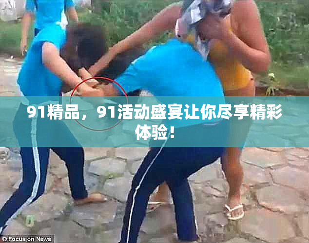 91精品，91活动盛宴让你尽享精彩体验！