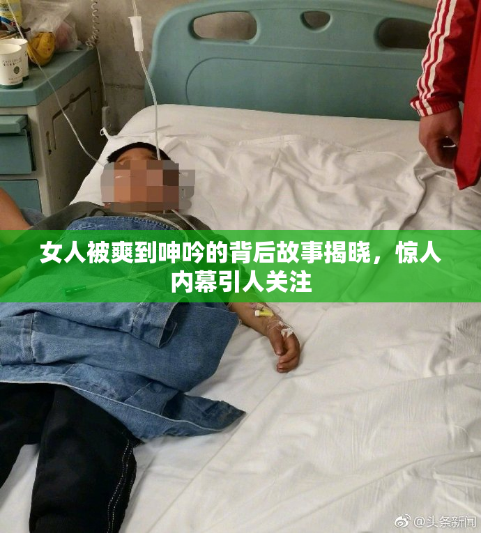 女人被爽到呻吟的背后故事揭晓，惊人内幕引人关注