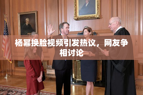 杨幂换脸视频引发热议，网友争相讨论