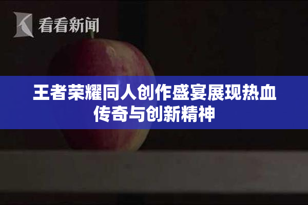 王者荣耀同人创作盛宴展现热血传奇与创新精神